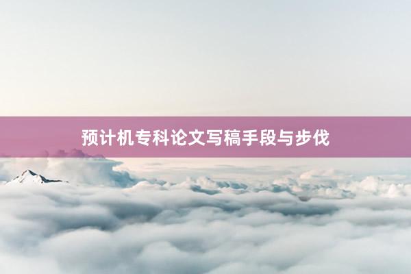 预计机专科论文写稿手段与步伐