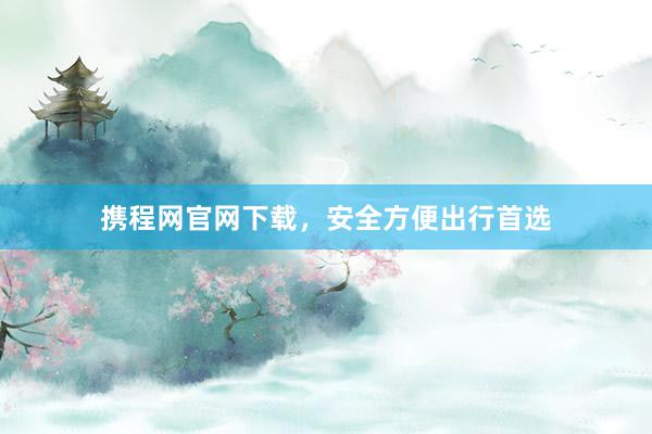 携程网官网下载，安全方便出行首选